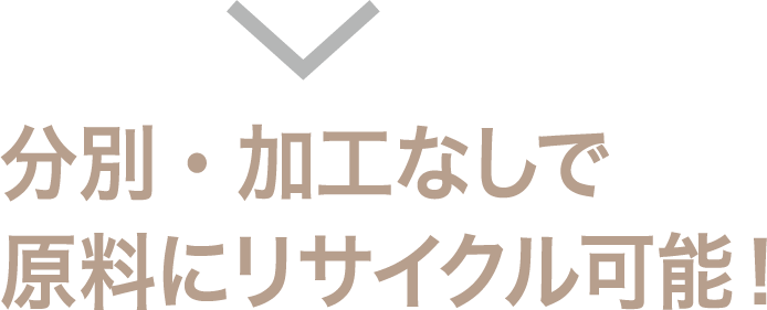 分別・加工なしで原料にリサイクル可能!